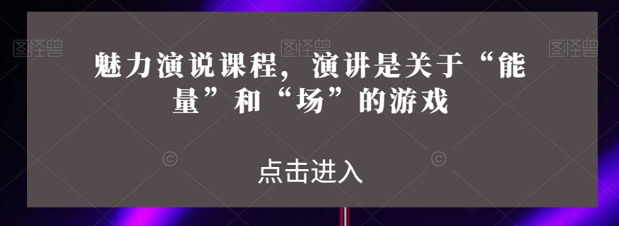 魅力演说课程，演讲是关于“能量”和“场”的游戏-网创先锋