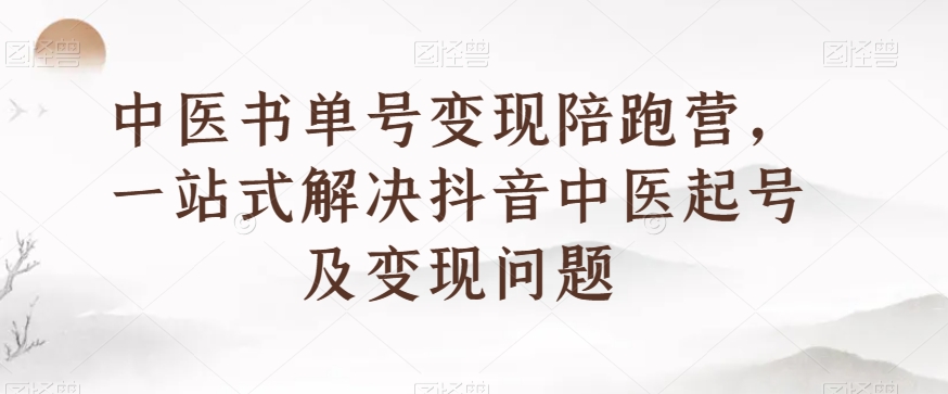 中医书单号变现陪跑营，一站式解决抖音中医起号及变现问题-网创先锋