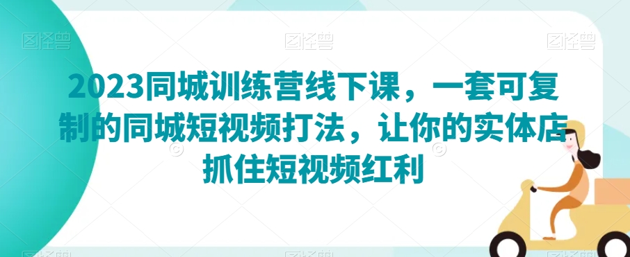 2023同城训练营线下课，一套可复制的同城短视频打法，让你的实体店抓住短视频红利-网创先锋