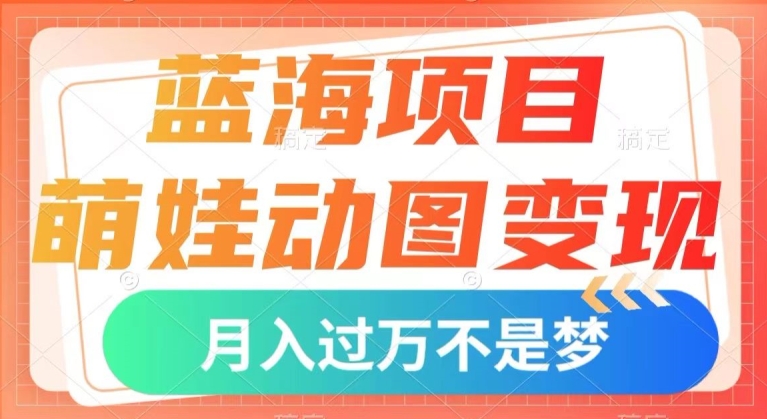 蓝海项目，萌娃动图变现，几分钟一个视频，小白也可直接入手，月入1w+【揭秘】-网创先锋