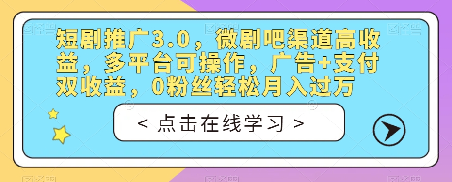 短剧推广3.0，微剧吧渠道高收益，多平台可操作，广告+支付双收益，0粉丝轻松月入过万【揭秘】-网创先锋