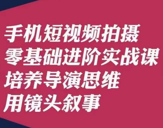手机短视频拍摄零基础进阶实战课，培养导演思维用镜头叙事唐先生-网创先锋