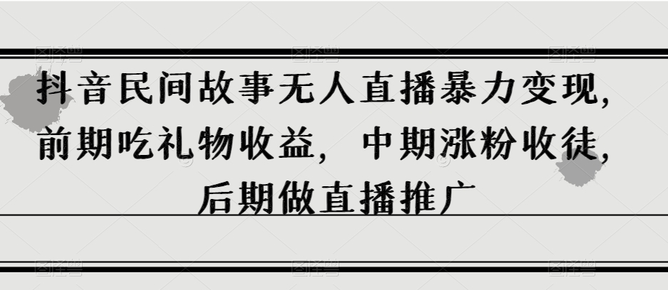 抖音民间故事无人直播暴力变现，前期吃礼物收益，中期涨粉收徒，后期做直播推广【揭秘】-网创先锋