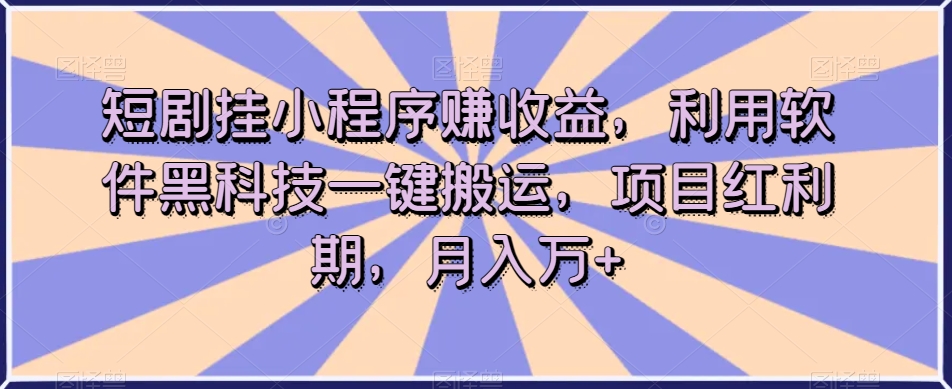 短剧挂小程序赚收益，利用软件黑科技一键搬运，项目红利期，月入万+【揭秘】-网创先锋
