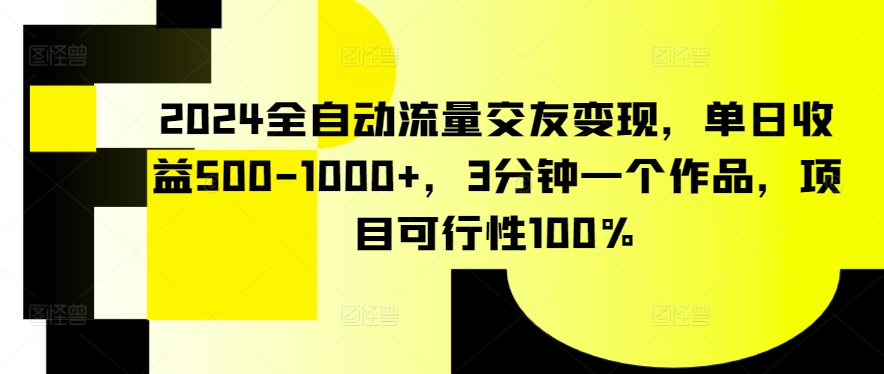 2024全自动流量交友变现，单日收益500-1000+，3分钟一个作品，项目可行性100%【揭秘】-网创先锋