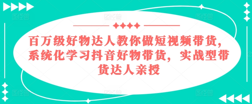 百万级好物达人教你做短视频带货，系统化学习抖音好物带货，实战型带货达人亲授-网创先锋
