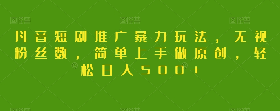 抖音短剧推广暴力玩法，无视粉丝数，简单上手做原创，轻松日入500+【揭秘】-网创先锋