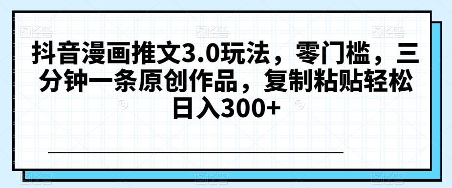 抖音漫画推文3.0玩法，零门槛，三分钟一条原创作品，复制粘贴轻松日入300+【揭秘】-网创先锋