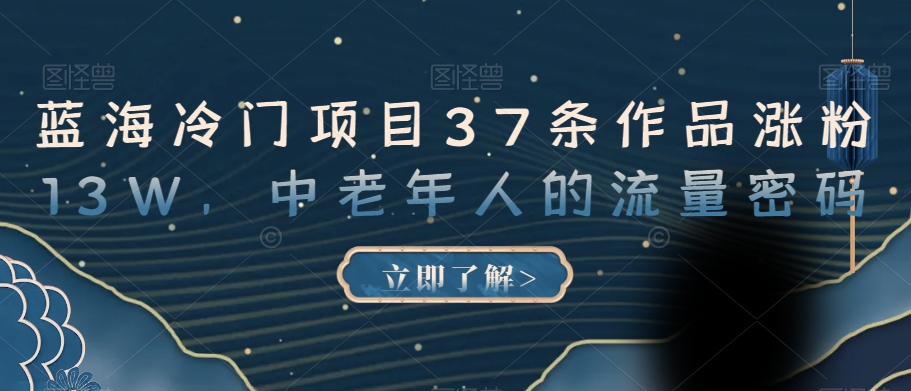 蓝海冷门项目37条作品涨粉13W，中老年人的流量密码【揭秘】-网创先锋