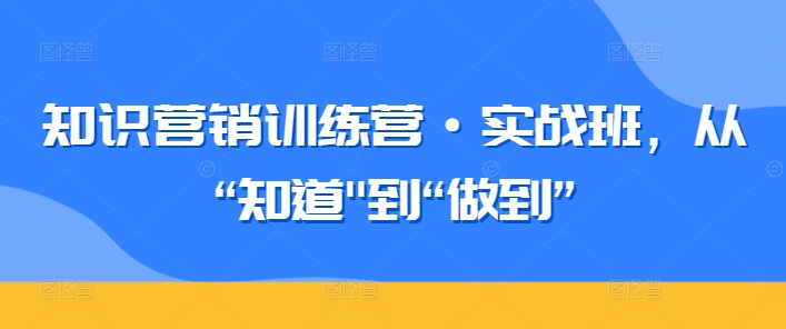知识营销训练营·实战班，从“知道”到“做到”-网创先锋