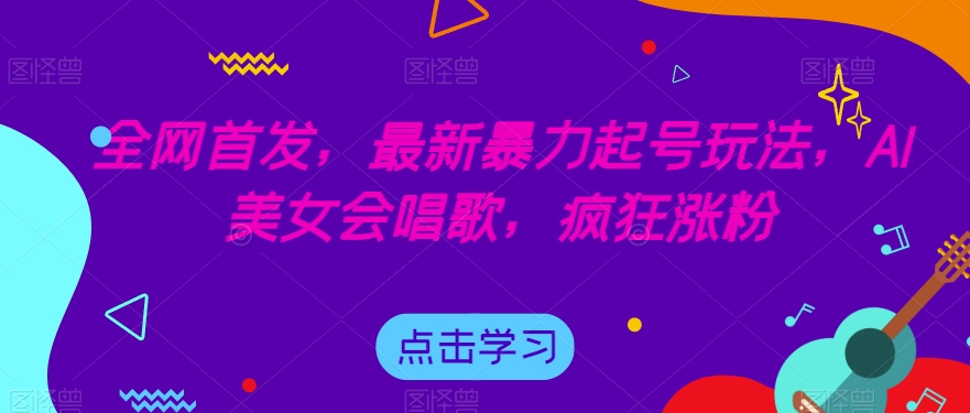 全网首发，最新暴力起号玩法，AI美女会唱歌，疯狂涨粉【揭秘】-网创先锋