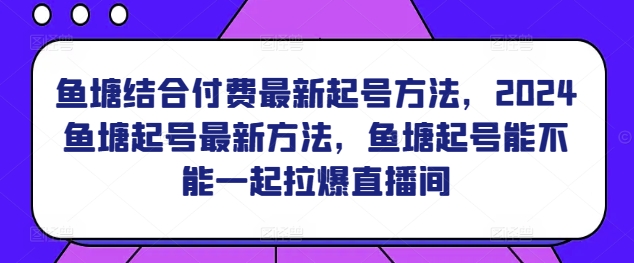 鱼塘结合付费最新起号方法，​2024鱼塘起号最新方法，鱼塘起号能不能一起拉爆直播间-网创先锋