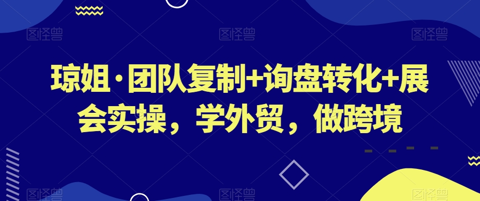 琼姐·团队复制+询盘转化+展会实操，学外贸，做跨境-网创先锋