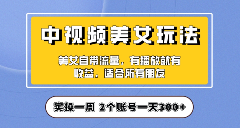 实操一天300+，中视频美女号项目拆解，保姆级教程助力你快速成单！【揭秘】-网创先锋