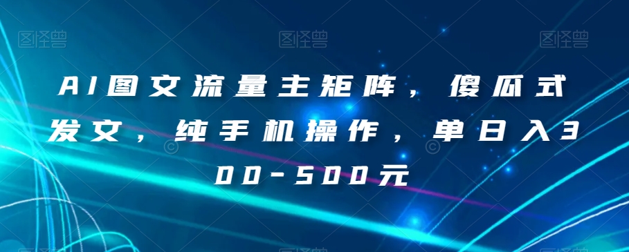 AI图文流量主矩阵，傻瓜式发文，纯手机操作，单日入300-500元【揭秘】-网创先锋