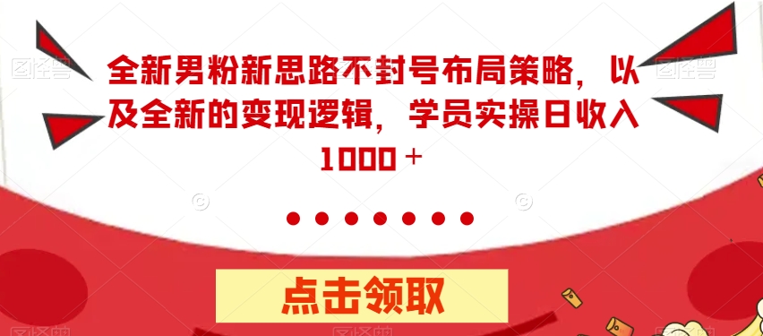 全新男粉新思路不封号布局策略，以及全新的变现逻辑，实操日收入1000＋【揭秘】-网创先锋