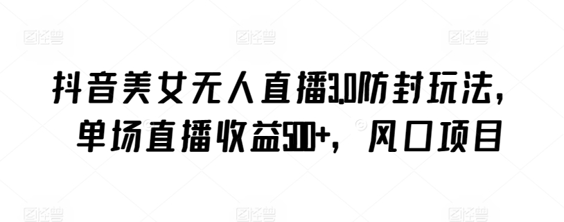 抖音美女无人直播3.0防封玩法，单场直播收益500+，风口项目【揭秘】-网创先锋