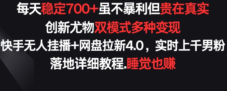 每天稳定700+，收益不高但贵在真实，创新尤物双模式多渠种变现，快手无人挂播+网盘拉新4.0【揭秘】-网创先锋