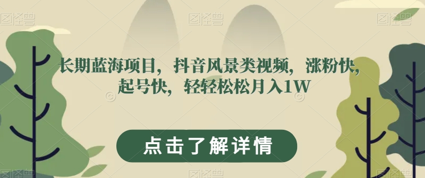 长期蓝海项目，抖音风景类视频，涨粉快，起号快，轻轻松松月入1W【揭秘】-网创先锋