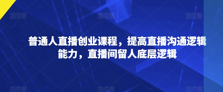 普通人直播创业课程，提高直播沟通逻辑能力，直播间留人底层逻辑-网创先锋
