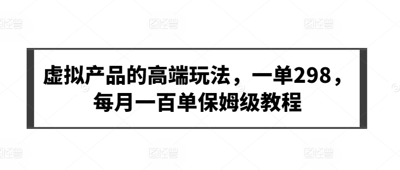 虚拟产品的高端玩法，一单298，每月一百单保姆级教程【揭秘】-网创先锋