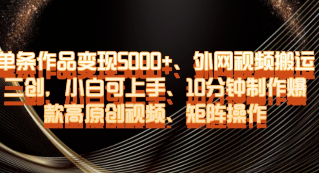 单条作品变现5000+、外网视频搬运二创，小白可上手，10分钟制作爆款高原创视频，矩阵操作【揭秘】-网创先锋