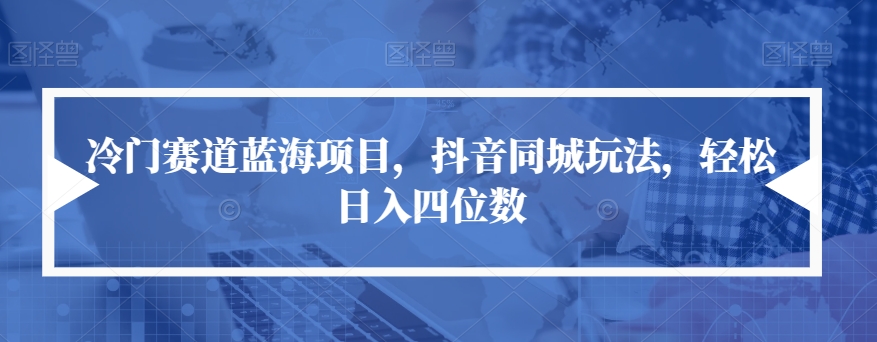冷门赛道蓝海项目，抖音同城玩法，轻松日入四位数【揭秘】-网创先锋