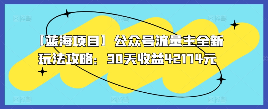 【蓝海项目】公众号流量主全新玩法攻略：30天收益42174元【揭秘】-网创先锋