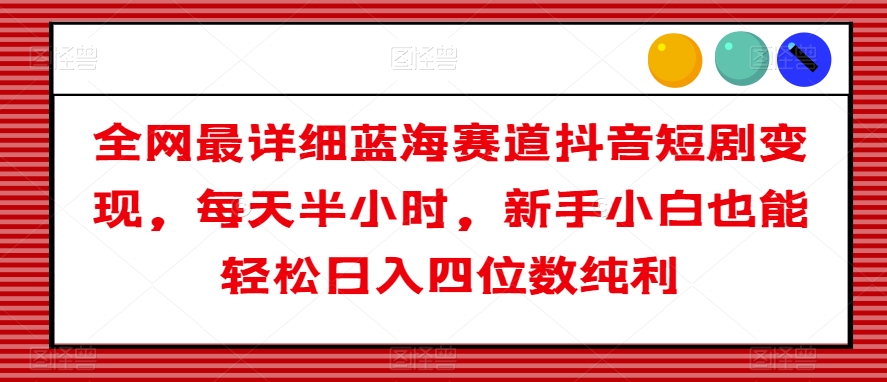 全网最详细蓝海赛道抖音短剧变现，每天半小时，新手小白也能轻松日入四位数纯利【揭秘】-网创先锋