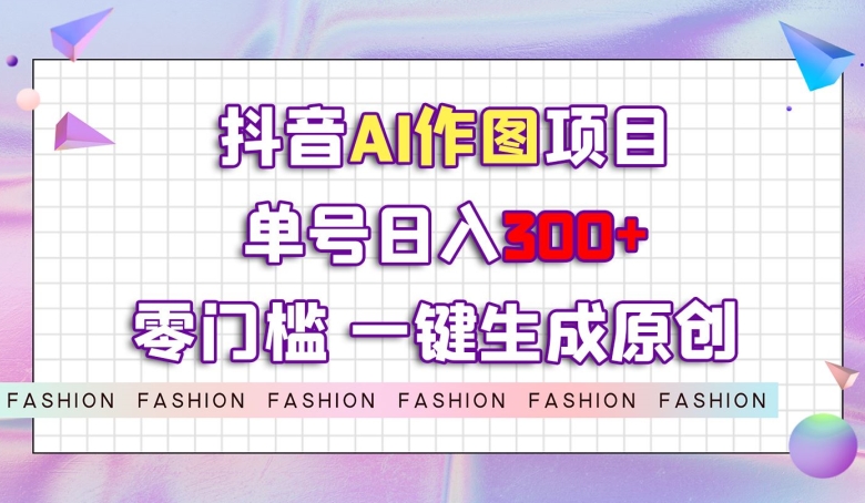 抖音AI作图项目，0门槛单号日入300+，一键生成原创图文【揭秘】-网创先锋