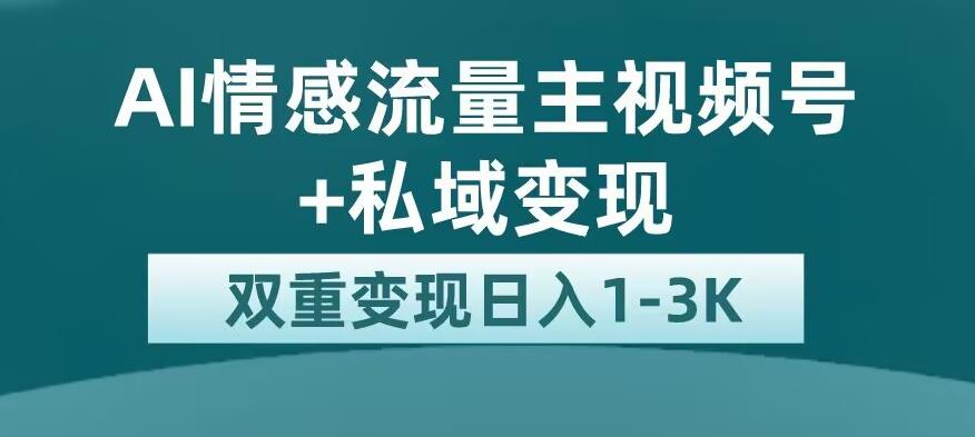 全新AI情感流量主视频号+私域变现，日入1-3K，平台巨大流量扶持【揭秘】-网创先锋