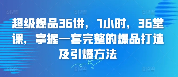 超级爆品36讲，7小时，36堂课，掌握一套完整的爆品打造及引爆方法-网创先锋