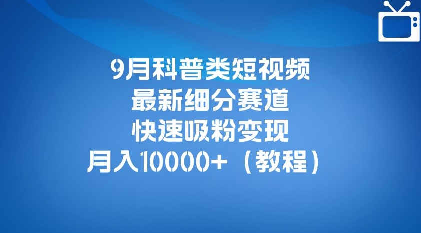9月科普类短视频最新细分赛道，快速吸粉变现，月入10000+（详细教程）-网创先锋
