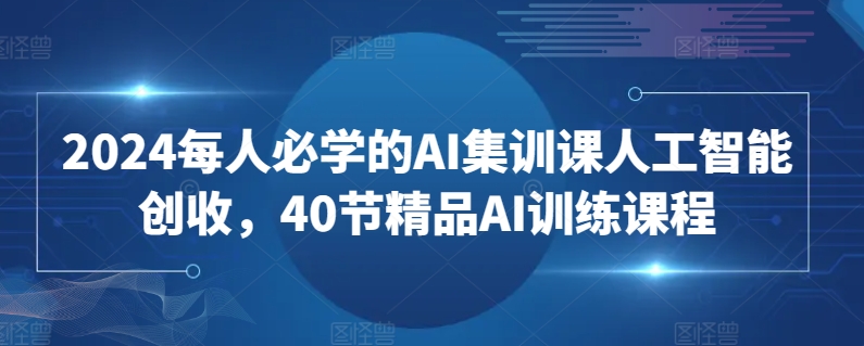 2024每人必学的AI集训课人工智能创收，40节精品AI训练课程-网创先锋
