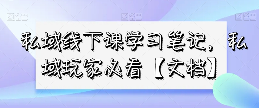私域线下课学习笔记，​私域玩家必看【文档】-网创先锋
