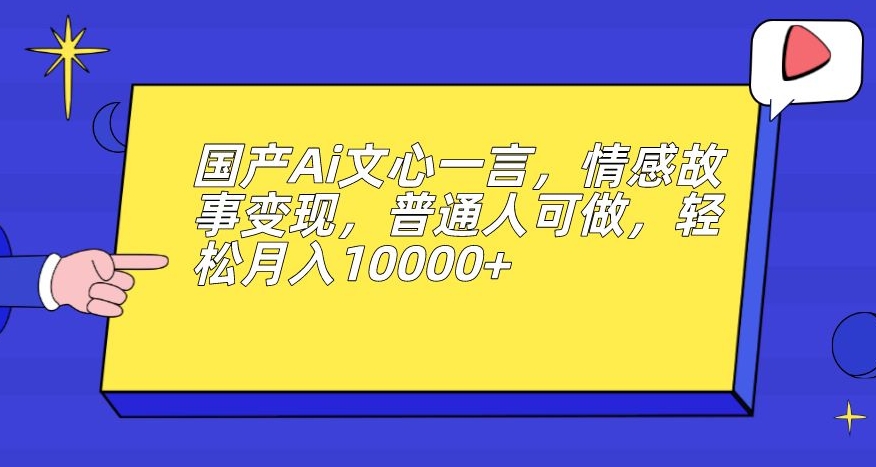 国产Ai文心一言，情感故事变现，普通人可做，轻松月入10000+【揭秘】-网创先锋