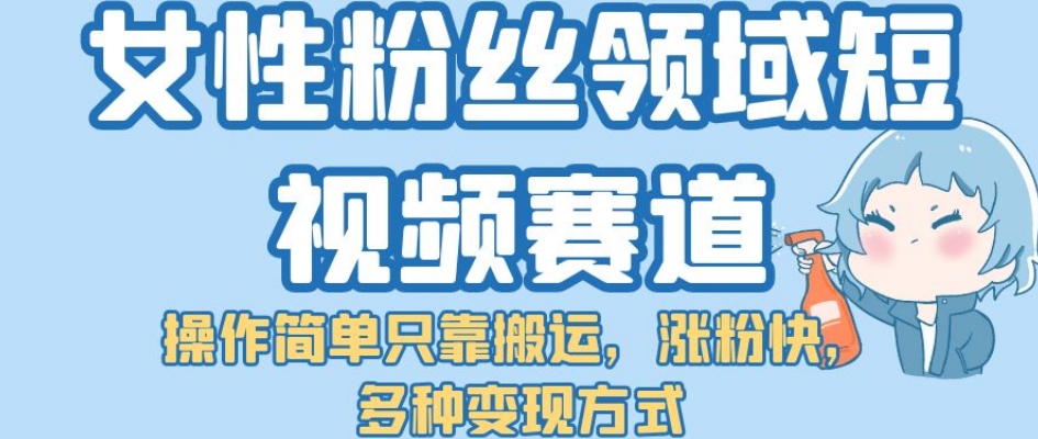女性粉丝领域短视频赛道，操作简单只靠搬运，涨粉快，多种变现方式【揭秘】-网创先锋