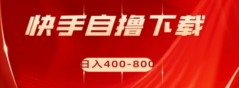 快手自撸下载项目，每天花一个小时，日入400-800【揭秘】-网创先锋