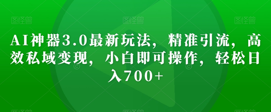 AI神器3.0最新玩法，精准引流，高效私域变现，小白即可操作，轻松日入700+【揭秘】-网创先锋