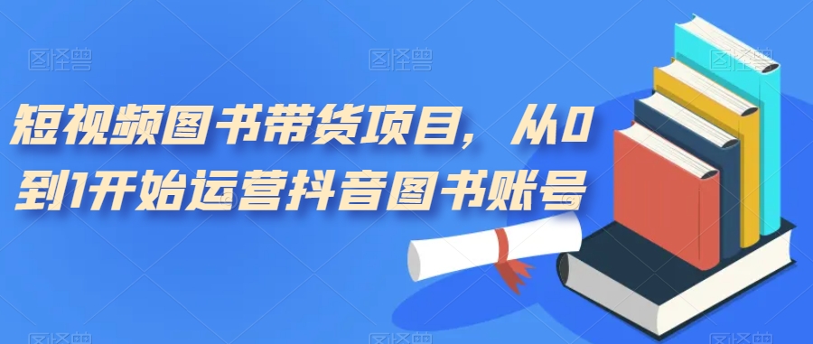 短视频图书带货项目，从0到1开始运营抖音图书账号-网创先锋