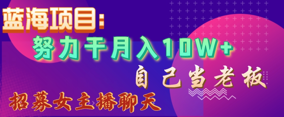 蓝海项目，努力干月入10W+，自己当老板，女主播招聘【揭秘】-网创先锋