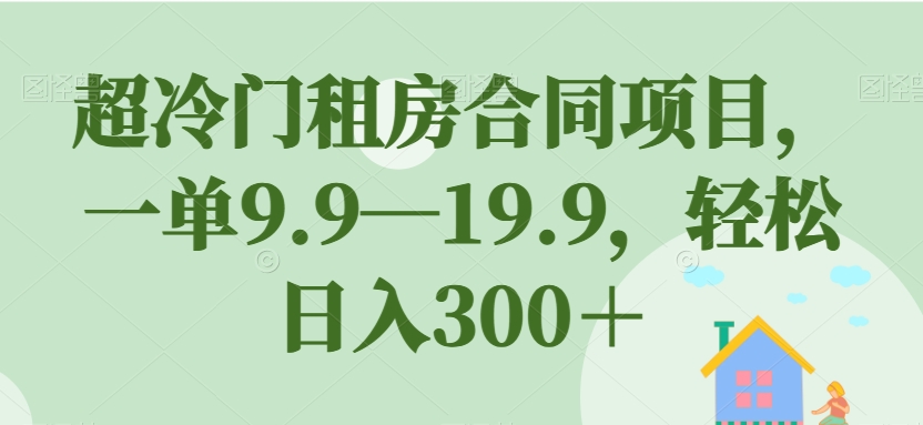 超冷门租房合同项目，一单9.9—19.9，轻松日入300＋【揭秘】-网创先锋
