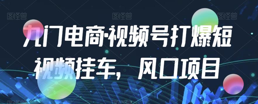 九门电商·视频号打爆短视频挂车，风口项目-网创先锋