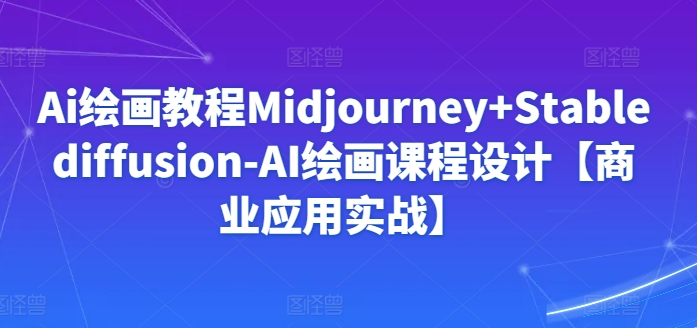 Ai绘画教程Midjourney+Stablediffusion-AI绘画课程设计【商业应用实战】-网创先锋