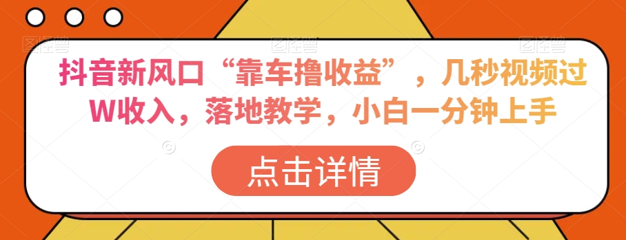 抖音新风口“靠车撸收益”，几秒视频过W收入，落地教学，小白一分钟上手【揭秘】-网创先锋