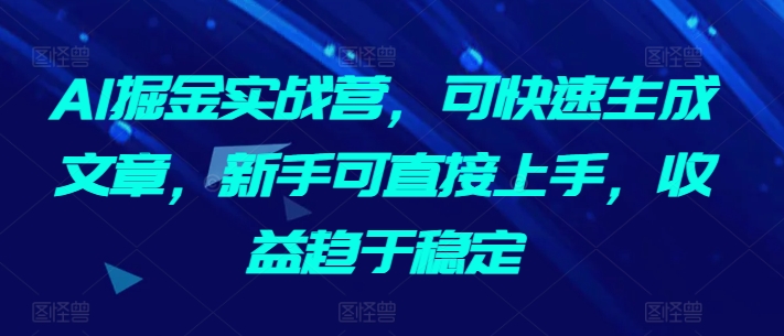AI掘金实战营，可快速生成文章，新手可直接上手，收益趋于稳定-网创先锋
