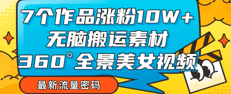 7个作品涨粉10W+，无脑搬运素材，全景美女视频爆款玩法分享【揭秘】-网创先锋