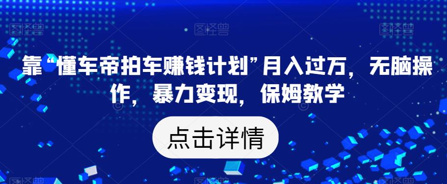 靠“懂车帝拍车赚钱计划”月入过万，无脑操作，暴力变现，保姆教学【揭秘】-网创先锋