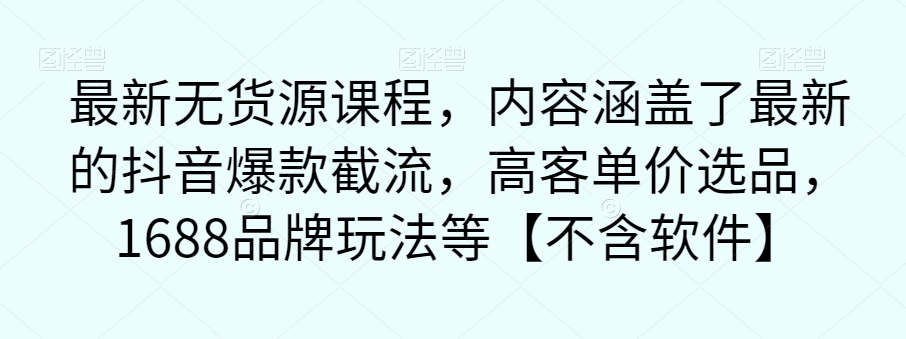 最新无货源课程，内容涵盖了最新的抖音爆款截流，高客单价选品，1688品牌玩法等【不含软件】-网创先锋