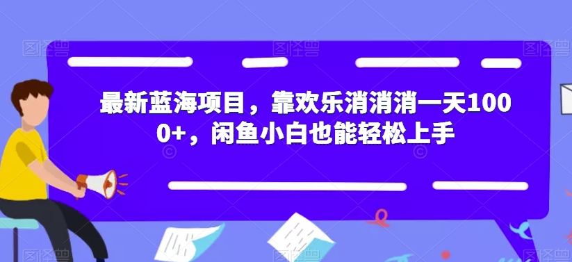 最新蓝海项目，靠欢乐消消消一天1000+，闲鱼小白也能轻松上手【揭秘】-网创先锋